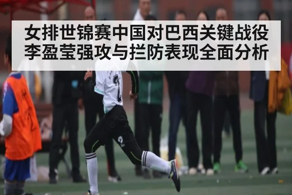 女排世锦赛中国对巴西关键战役 李盈莹强攻与拦防表现全面分析 - kaiyun