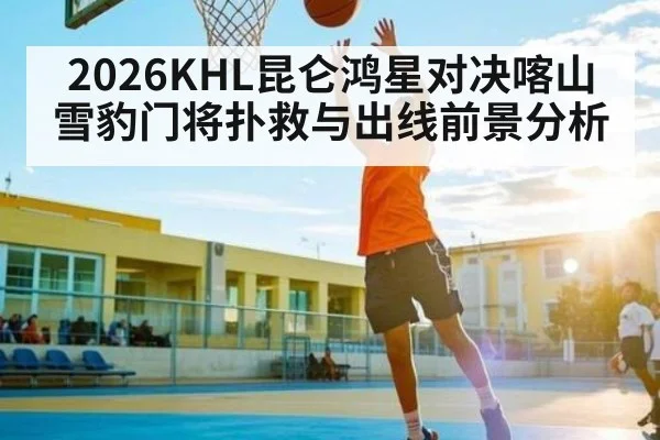 2026KHL昆仑鸿星对决喀山雪豹门将扑救与出线前景分析 - kaiyun
