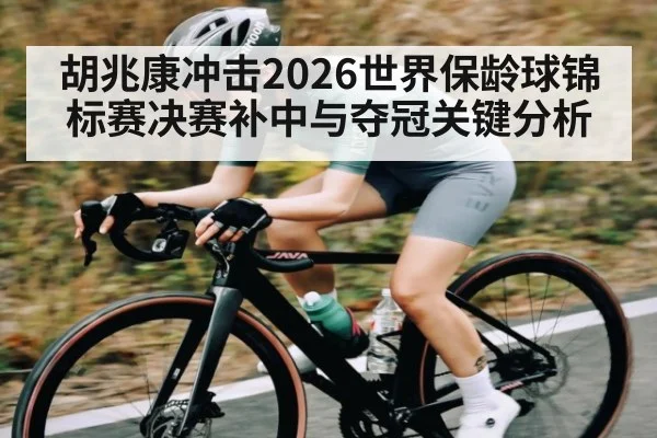 胡兆康冲击2026世界保龄球锦标赛决赛补中与夺冠关键分析 - kaiyun