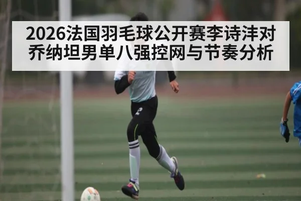 2026法国羽毛球公开赛李诗沣对乔纳坦男单八强控网与节奏分析 - kaiyun