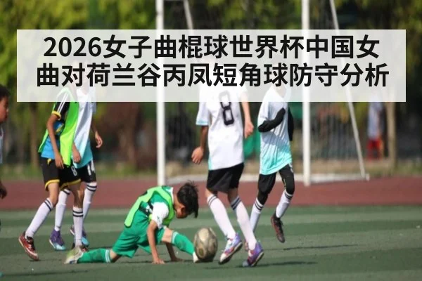 2026女子曲棍球世界杯中国女曲对荷兰谷丙凤短角球防守分析 - kaiyun